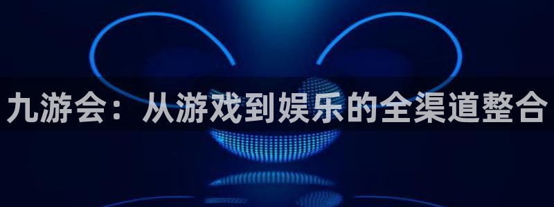 mg不朽情缘爆分后怎么拿奖励：九游会：从游戏到娱乐的全渠道整合